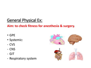 General Physical Ex:
Aim: to check fitness for anesthesia & surgery.
• GPE
• Systemic:
- CVS
- CNS
- GIT
- Respiratory system
 