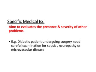 Aim: to evaluates the presence & severity of other
problems.
• E.g. Diabetic patient undergoing surgery need
careful examination for sepsis , neuropathy or
microvascular disease
Specific Medical Ex:
 