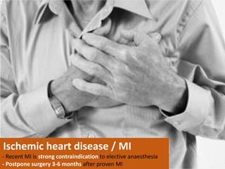 Ischemic heart disease / MI
- Recent MI is strong contraindication to elective anaesthesia
- Postpone surgery 3-6 months after proven MI
 