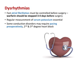 Dysrhythmias
• Fast atrial fibrillation must be controlled before surgery –
warfarin should be stopped 3-4 days before surgery
• Regular measurement of serum potassium essential
• Some conduction disorders may require pacing
preoperatively, 2nd & 3rd degree heart block
 
