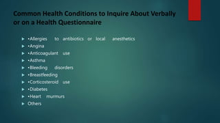 Common Health Conditions to Inquire About Verbally
or on a Health Questionnaire
 •Allergies to antibiotics or local anesthetics
 •Angina
 •Anticoagulant use
 •Asthma
 •Bleeding disorders
 •Breastfeeding
 •Corticosteroid use
 •Diabetes
 •Heart murmurs
 Others
 
