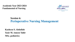 Session 6:
Perioperative Nursing Management
Kazheen S. Abdullah
Yasir M. Ameen Tahir
MSc. pediatrics
Academic Year 2023-2024
Fundamental of Nursing
 