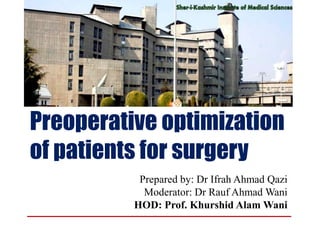Preoperative optimization
of patients for surgery
Prepared by: Dr Ifrah Ahmad Qazi
Moderator: Dr Rauf Ahmad Wani
HOD: Prof. Khurshid Alam Wani
 