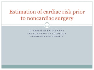 Estimation of cardiac risk prior 
to noncardiac surgery 
D.BASEM ELSAID ENANY 
LECTURER OF CARDIOLOGY 
AINSHAMS UNIVERSITY 
 