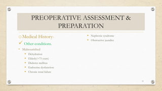 PREOPERATIVE ASSESSMENT &
PREPARATION
oMedical History-
 Other conditions.
• Malnourished
 Dehydration
 Elderly(>75 years)
 Diabetes mellitus
 Endocrine dysfunction
 Chronic renal failure
 Nephrotic syndrome
 Obstructive jaundice
11
 
