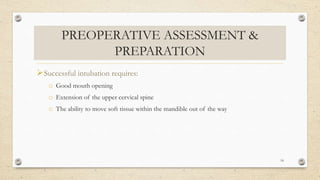 PREOPERATIVE ASSESSMENT &
PREPARATION
Successful intubation requires:
o Good mouth opening
o Extension of the upper cervical spine
o The ability to move soft tissue within the mandible out of the way
18
 