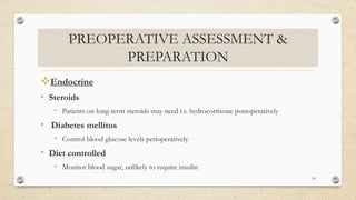 PREOPERATIVE ASSESSMENT &
PREPARATION
Endocrine
• Steroids
• Patients on long-term steroids may need i.v. hydrocortisone postoperatively
• Diabetes mellitus
• Control blood glucose levels perioperatively
• Diet controlled
• Monitor blood sugar, unlikely to require insulin
24
 
