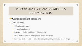 PREOPERATIVE ASSESSMENT &
PREPARATION
Gastrointestinal disorders
• Liver disease
• Bleeding disorders
• Hypoalbuminaemia
• Reduced cellular and humoral immunity
• Poor metabolism of endogenous waste products
• Reduced metabolism of anaesthetic agents, analgesics and other drugs
27
 