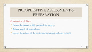 PREOPERATIVE ASSESSMENT &
PREPARATION
Continuation of Aims:
Ensure the patient is fully prepared for surgery.
Reduce length of hospital stay.
Inform the patient of the postponed procedure and gain consent.
3
 