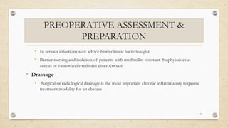 PREOPERATIVE ASSESSMENT &
PREPARATION
• In serious infections seek advice from clinical bacteriologist
• Barrier nursing and isolation of patients with methicillin resistant Staphylococcus
aureus or vancomycin-resistant enterococcus
• Drainage
• Surgical or radiological drainage is the most important chronic inflammatory response
treatment modality for an abscess
33
 