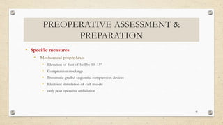 PREOPERATIVE ASSESSMENT &
PREPARATION
• Specific measures
• Mechanical prophylaxis
• Elevation of foot of bed by 10–15°
• Compression stockings
• Pneumatic-graded sequential compression devices
• Electrical stimulation of calf muscle
• early post operative ambulation
46
 