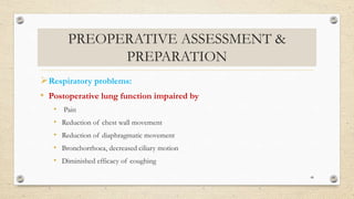 PREOPERATIVE ASSESSMENT &
PREPARATION
Respiratory problems:
• Postoperative lung function impaired by
• Pain
• Reduction of chest wall movement
• Reduction of diaphragmatic movement
• Bronchorrhoea, decreased ciliary motion
• Diminished efficacy of coughing
48
 