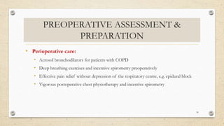 PREOPERATIVE ASSESSMENT &
PREPARATION
• Perioperative care:
• Aerosol bronchodilators for patients with COPD
• Deep breathing exercises and incentive spirometry preoperatively
• Effective pain relief without depression of the respiratory centre, e.g. epidural block
• Vigorous postoperative chest physiotherapy and incentive spirometry
50
 