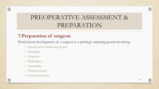 PREOPERATIVE ASSESSMENT &
PREPARATION
7.Preparation of surgeon
Professional development of a surgeon is a privilege enduring persuit involving
o Emotional & intellectual growth
o Discipline
o Creativity
o Dedication
o Equanimity
o Technical talent
o Formal education
64
 