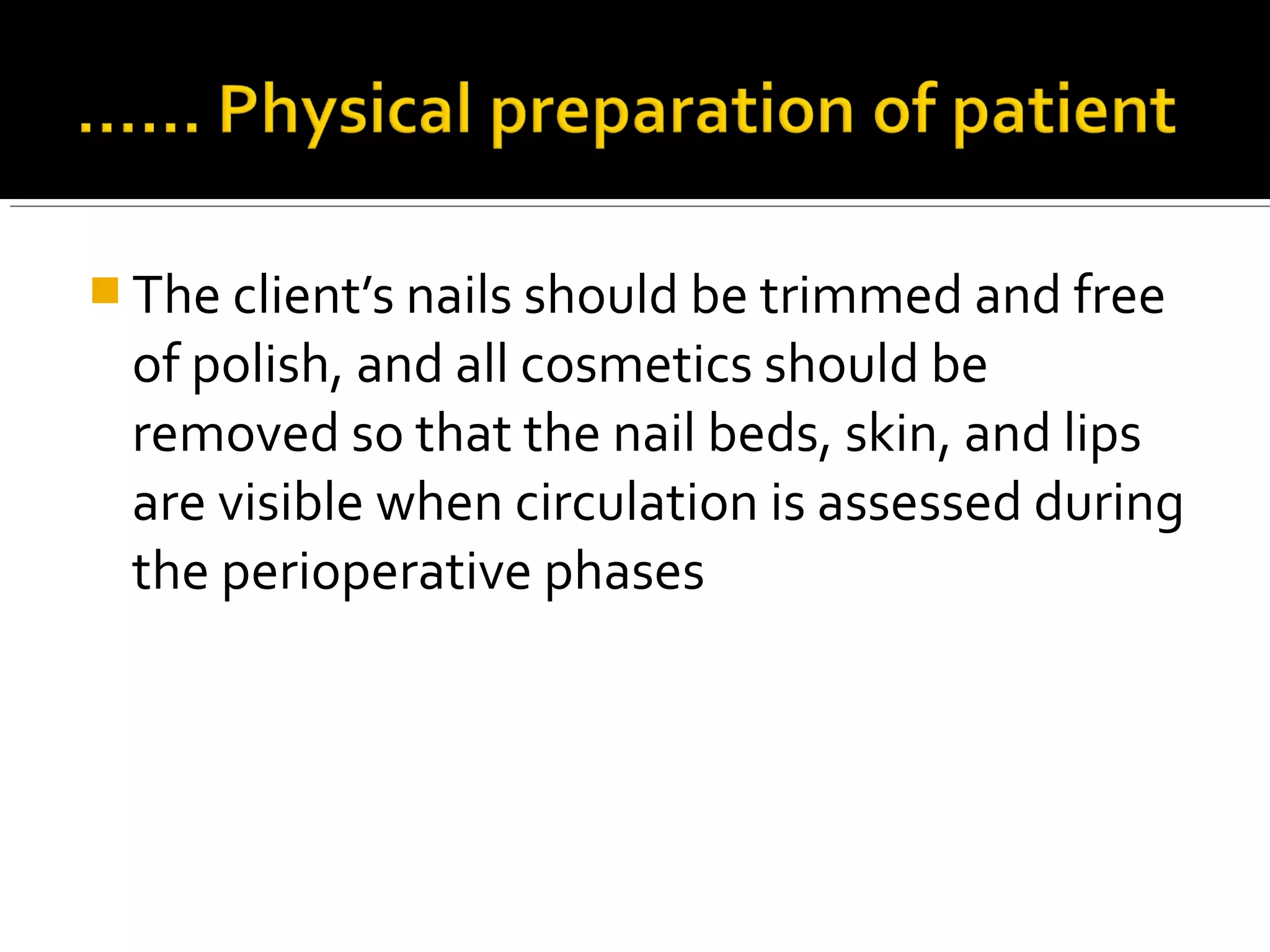  The client’s nails should be trimmed and free
of polish, and all cosmetics should be
removed so that the nail beds, skin, and lips
are visible when circulation is assessed during
the perioperative phases
 
