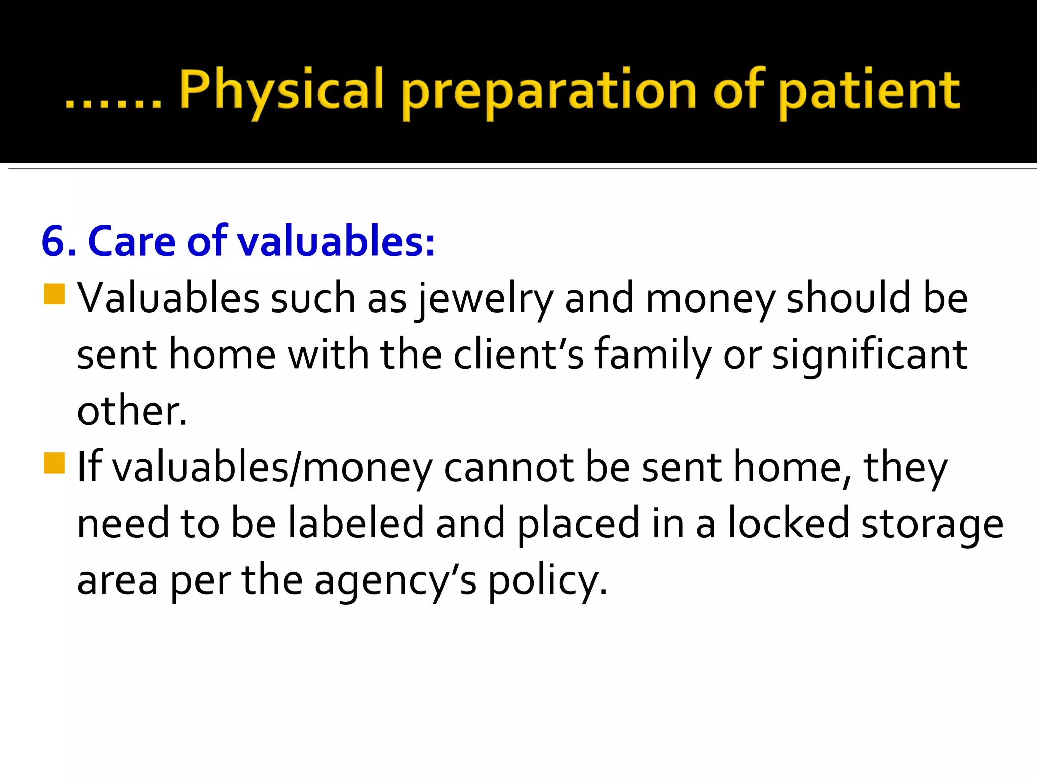 6. Care of valuables:
 Valuables such as jewelry and money should be
sent home with the client’s family or significant
other.
 If valuables/money cannot be sent home, they
need to be labeled and placed in a locked storage
area per the agency’s policy.
 