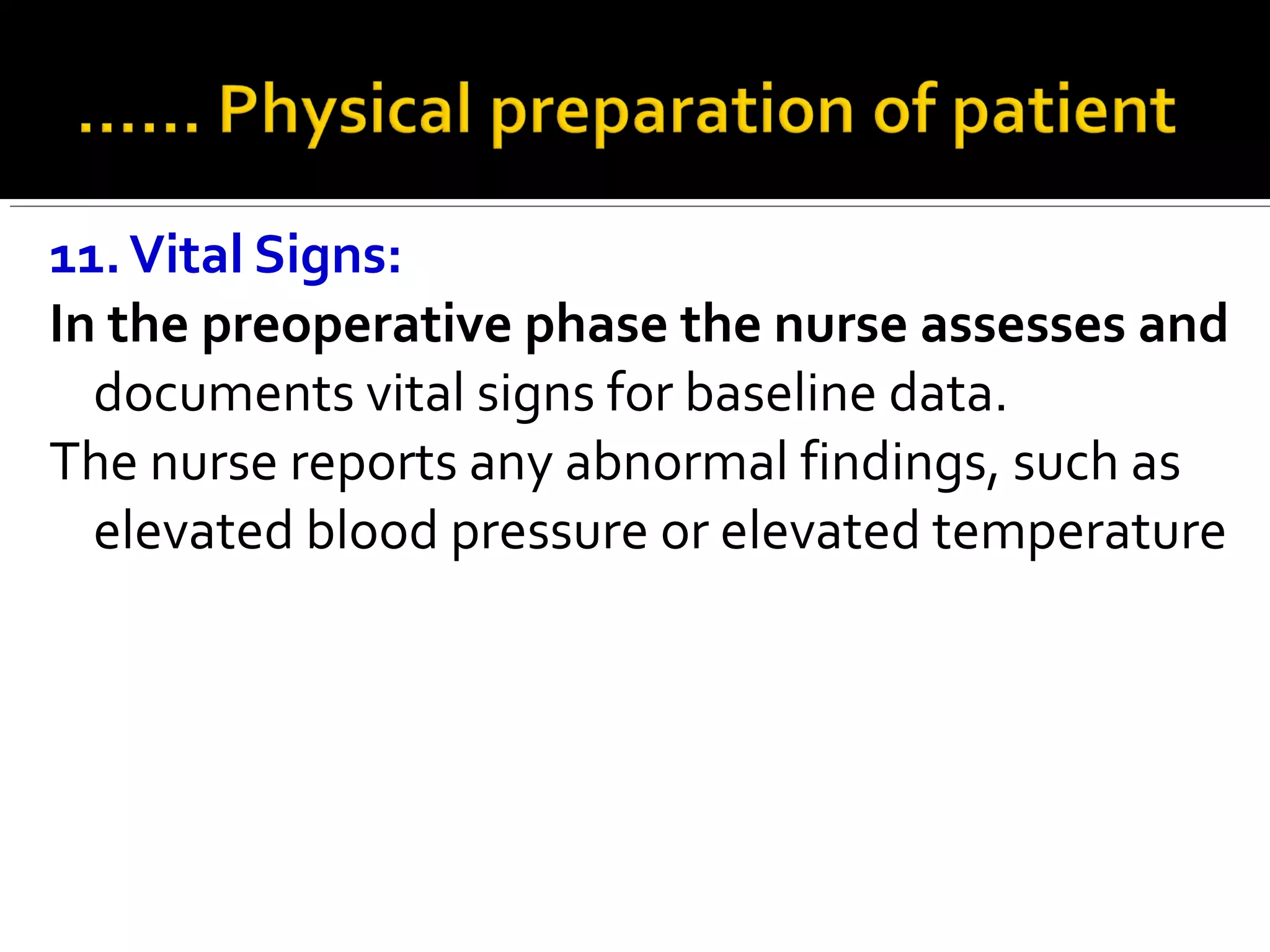 11.Vital Signs:
In the preoperative phase the nurse assesses and
documents vital signs for baseline data.
The nurse reports any abnormal findings, such as
elevated blood pressure or elevated temperature
 