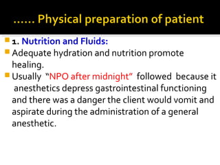  1. Nutrition and Fluids:
 Adequate hydration and nutrition promote
healing.
 Usually “NPO after midnight” followed because it
anesthetics depress gastrointestinal functioning
and there was a danger the client would vomit and
aspirate during the administration of a general
anesthetic.
 