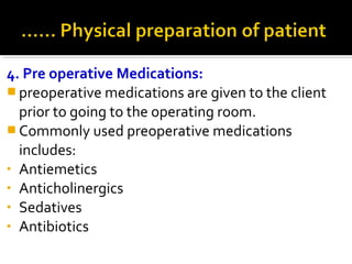 4. Pre operative Medications:
 preoperative medications are given to the client
prior to going to the operating room.
 Commonly used preoperative medications
includes:
• Antiemetics
• Anticholinergics
• Sedatives
• Antibiotics
 