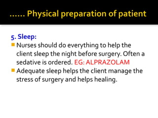 5. Sleep:
 Nurses should do everything to help the
client sleep the night before surgery. Often a
sedative is ordered. EG: ALPRAZOLAM
 Adequate sleep helps the client manage the
stress of surgery and helps healing.
 