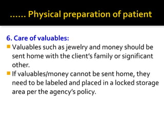 6. Care of valuables:
 Valuables such as jewelry and money should be
sent home with the client’s family or significant
other.
 If valuables/money cannot be sent home, they
need to be labeled and placed in a locked storage
area per the agency’s policy.
 