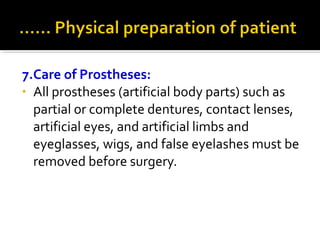 7.Care of Prostheses:
• All prostheses (artificial body parts) such as
partial or complete dentures, contact lenses,
artificial eyes, and artificial limbs and
eyeglasses, wigs, and false eyelashes must be
removed before surgery.
 
