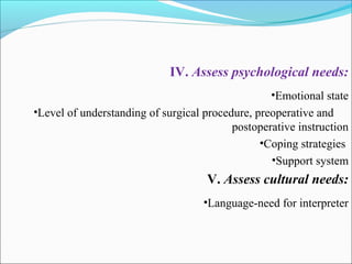 IV. Assess psychological needs:
•Emotional state
•Level of understanding of surgical procedure, preoperative and
postoperative instruction
•Coping strategies
•Support system
V. Assess cultural needs:
•Language-need for interpreter
 