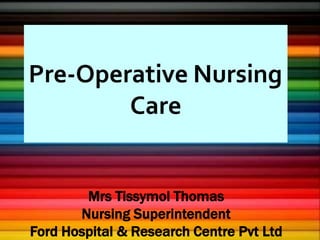 Pre-Operative Nursing
Care
Mrs Tissymol Thomas
Nursing Superintendent
Ford Hospital & Research Centre Pvt Ltd
 