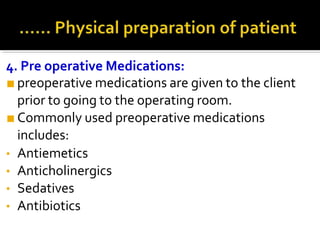 4. Pre operative Medications:
■ preoperative medications are given to the client
prior to going to the operating room.
■ Commonly used preoperative medications
includes:
• Antiemetics
• Anticholinergics
• Sedatives
• Antibiotics
 