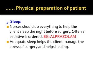 5.Sleep:
■ Nurses should do everything to help the
client sleep the night before surgery.Often a
sedative is ordered. EG:ALPRAZOLAM
■ Adequate sleep helps the client manage the
stress of surgery and helps healing.
 