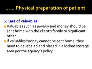 6.Care of valuables:
■ Valuables such as jewelry and money should be
sent home with the client’s family or significant
other.
■ If valuables/money cannot be sent home, they
need to be labeled and placed in a locked storage
area per the agency’s policy.
 