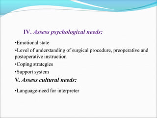 IV. Assess psychological needs:
•Emotional state
•Level of understanding of surgical procedure, preoperative and
postoperative instruction
•Coping strategies
•Support system
V. Assess cultural needs:
•Language-need for interpreter
 