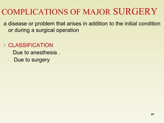 COMPLICATIONS OF MAJOR SURGERY 
a disease or problem that arises in addition to the initial condition 
or during a surgical operation 
◦ 
 CLASSIFICATION 
◦ Due to anesthesia . 
• Due to surgery 
21 
 
