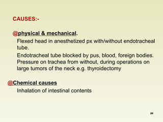 ◦ CAUSES:- 
◦ @physical & mechanical. 
 Flexed head in anesthetized px with/without endotracheal 
tube. 
 Endotracheal tube blocked by pus, blood, foreign bodies. 
Pressure on trachea from without, during operations on 
large tumors of the neck e.g. thyroidectomy 
@Chemical causes 
 Inhalation of intestinal contents 
26 
 