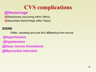 CVS complications 
@Hemorrage 
@Reactionary (occurring within 24hrs) 
@Secondary hemorrhage (after 7days) 
SIGNS 
Pallor, sweating and cool skin &Bleeding from wound 
@hypertension 
@hypotension 
@Deep venous thrombosis 
@Myocardial infarction 
35 
 