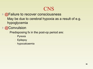 @Failure to recover consciousness 
◦ May be due to cerebral hypoxia as a result of e.g. 
hypoglycemia 
@Convulsion 
 Predisposing fx in the post-op period are: 
 Pyrexia 
 Epilepsy 
 hypocalcaemia 
CNS 
36 
 
