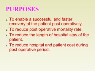 PURPOSES 
To enable a successful and faster 
recovery of the patient post operatively. 
To reduce post operative mortality rate. 
To reduce the length of hospital stay of the 
patient. 
To reduce hospital and patient cost during 
post operative period. 
4 
 