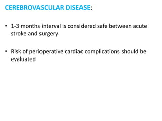 CEREBROVASCULAR DISEASE:
• 1-3 months interval is considered safe between acute
stroke and surgery
• Risk of perioperative cardiac complications should be
evaluated
 