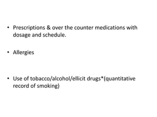 • Prescriptions & over the counter medications with
dosage and schedule.
• Allergies
• Use of tobacco/alcohol/ellicit drugs*(quantitative
record of smoking)
 