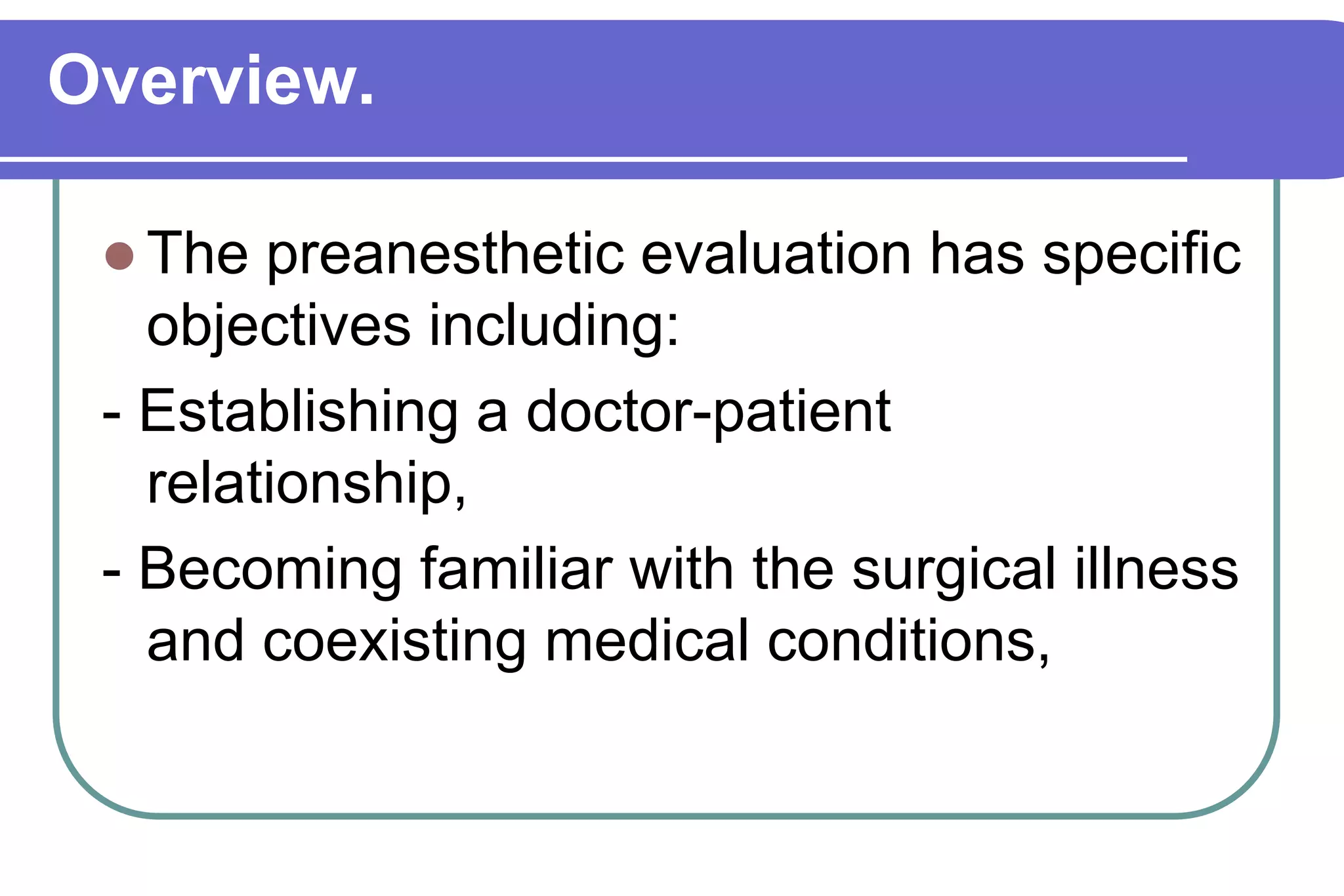 Overview.The preanesthetic evaluation has specific objectives including:- Establishing a doctor-patient         relationship, - Becoming familiar with the surgical illness and coexisting medical conditions, 