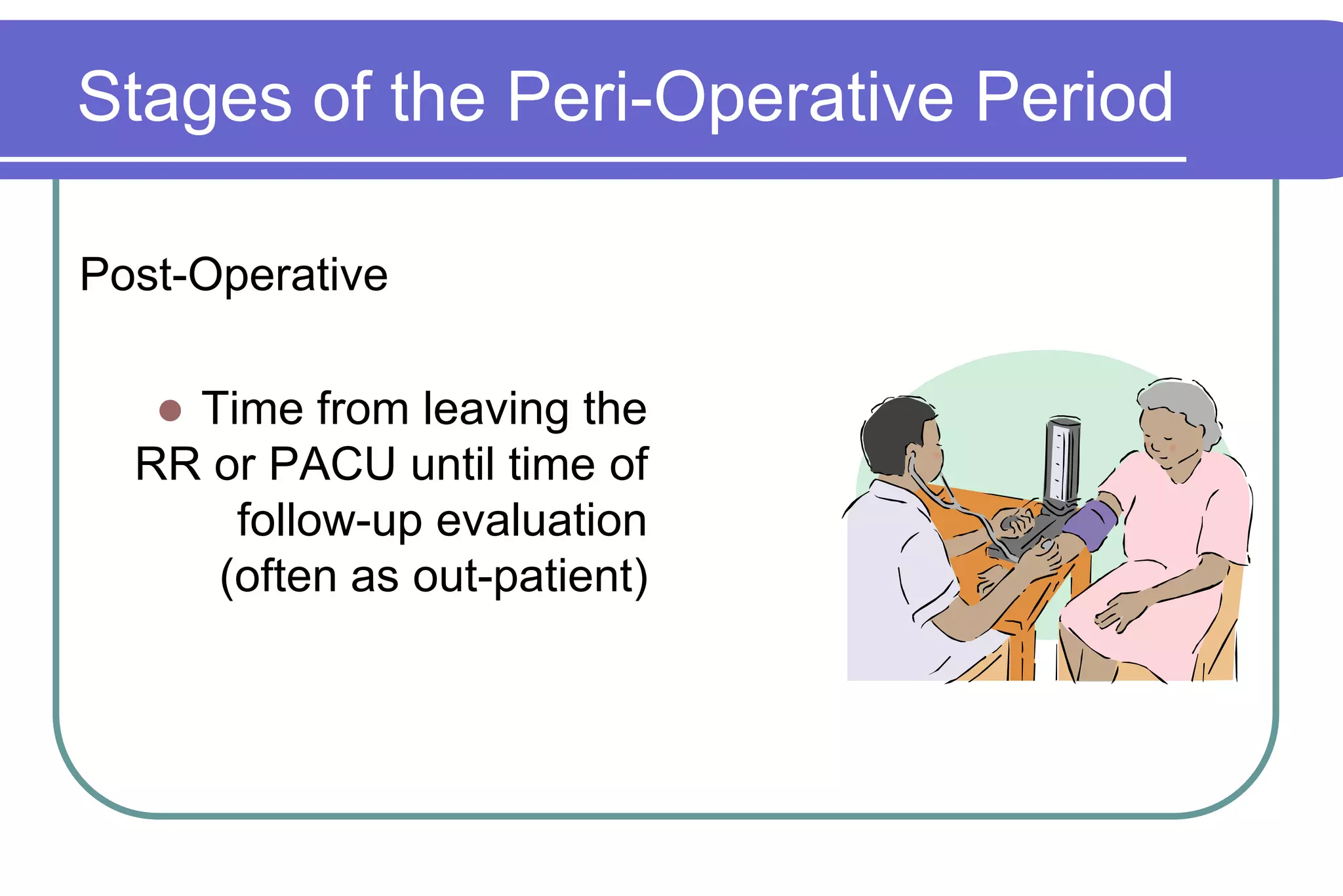 Stages of the Peri-Operative PeriodPost-OperativeTime from leaving the RR or PACU until time of  follow-up evaluation (often as out-patient)