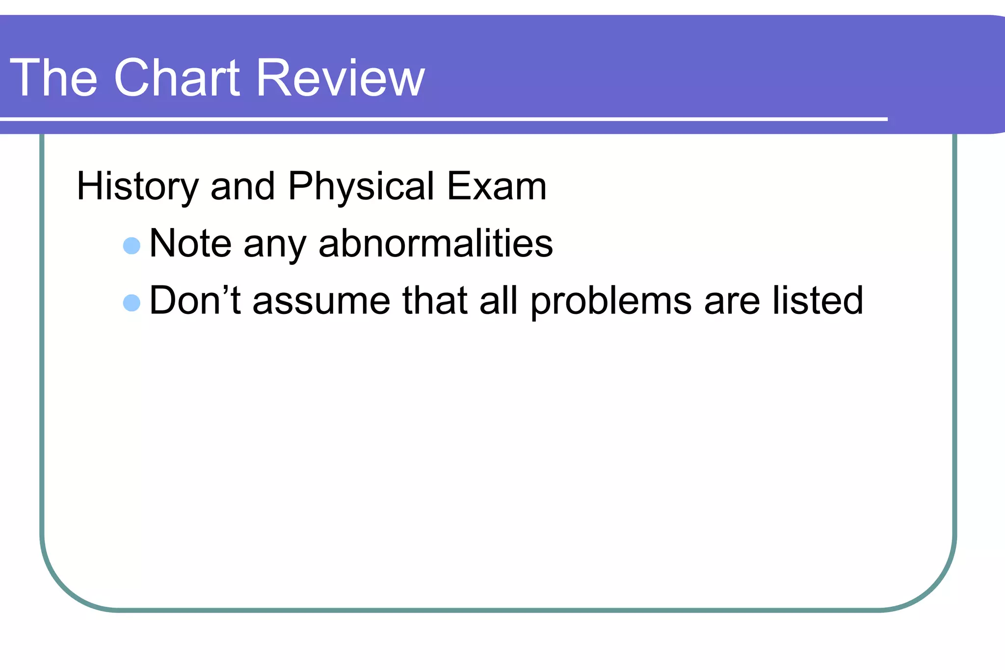 The Chart ReviewHistory and Physical ExamNote any abnormalitiesDon’t assume that all problems are listed