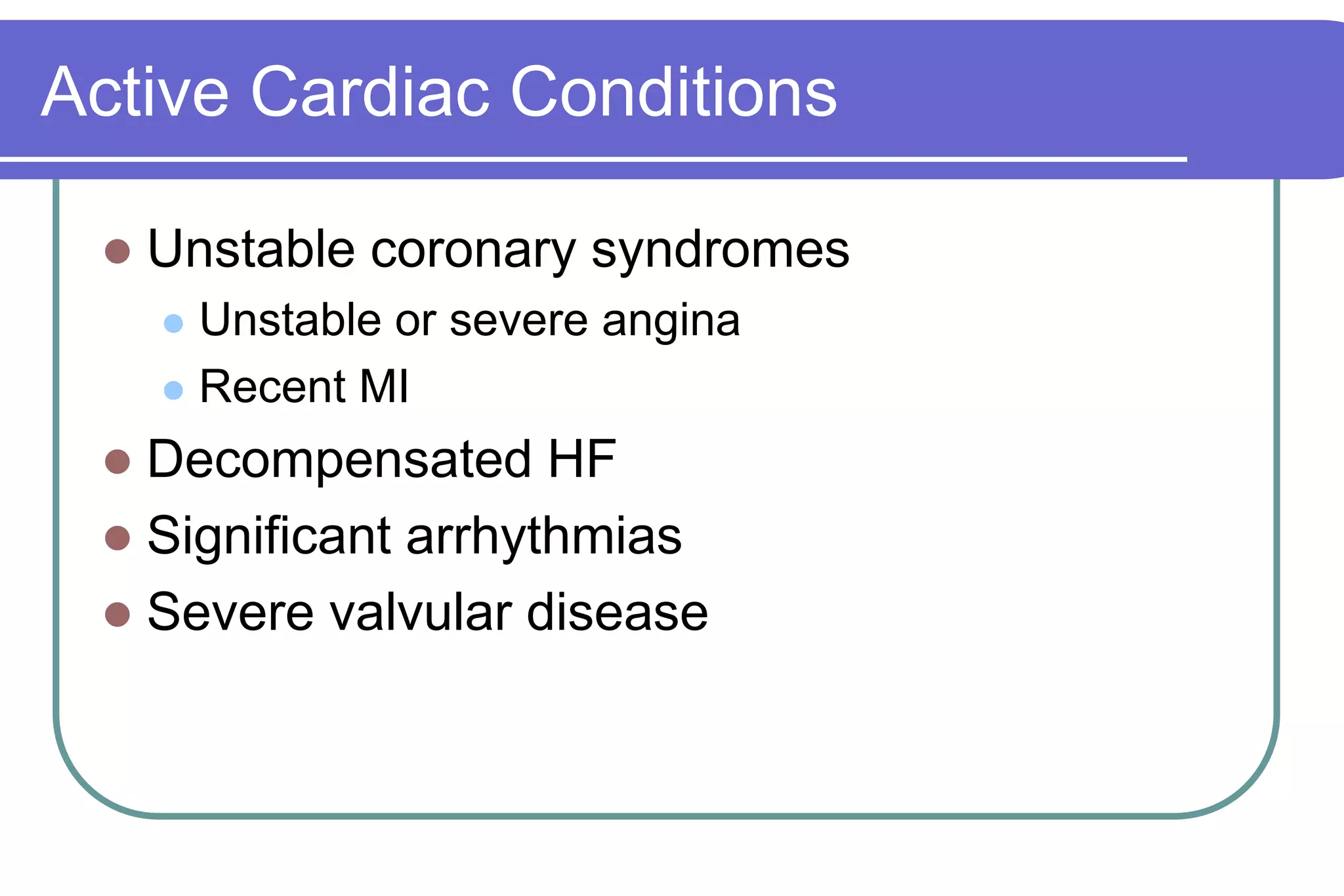 Active Cardiac ConditionsUnstable coronary syndromesUnstable or severe anginaRecent MIDecompensated HFSignificant arrhythmiasSevere valvular disease