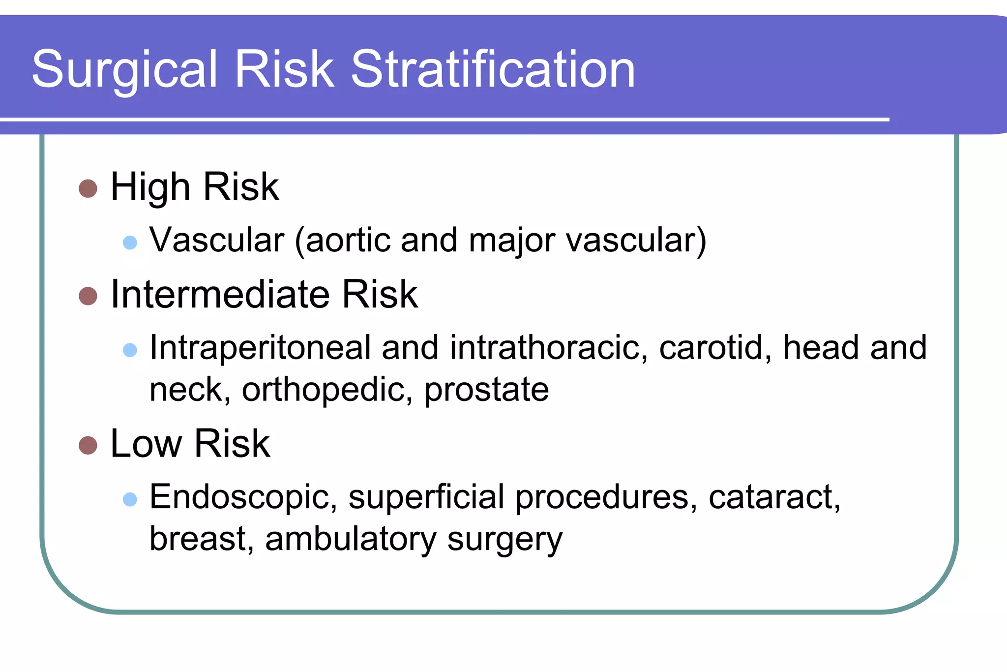 Surgical Risk StratificationHigh Risk Vascular (aortic and major vascular)Intermediate RiskIntraperitonealand intrathoracic, carotid, head and neck, orthopedic, prostateLow RiskEndoscopic, superficial procedures, cataract, breast, ambulatory surgery