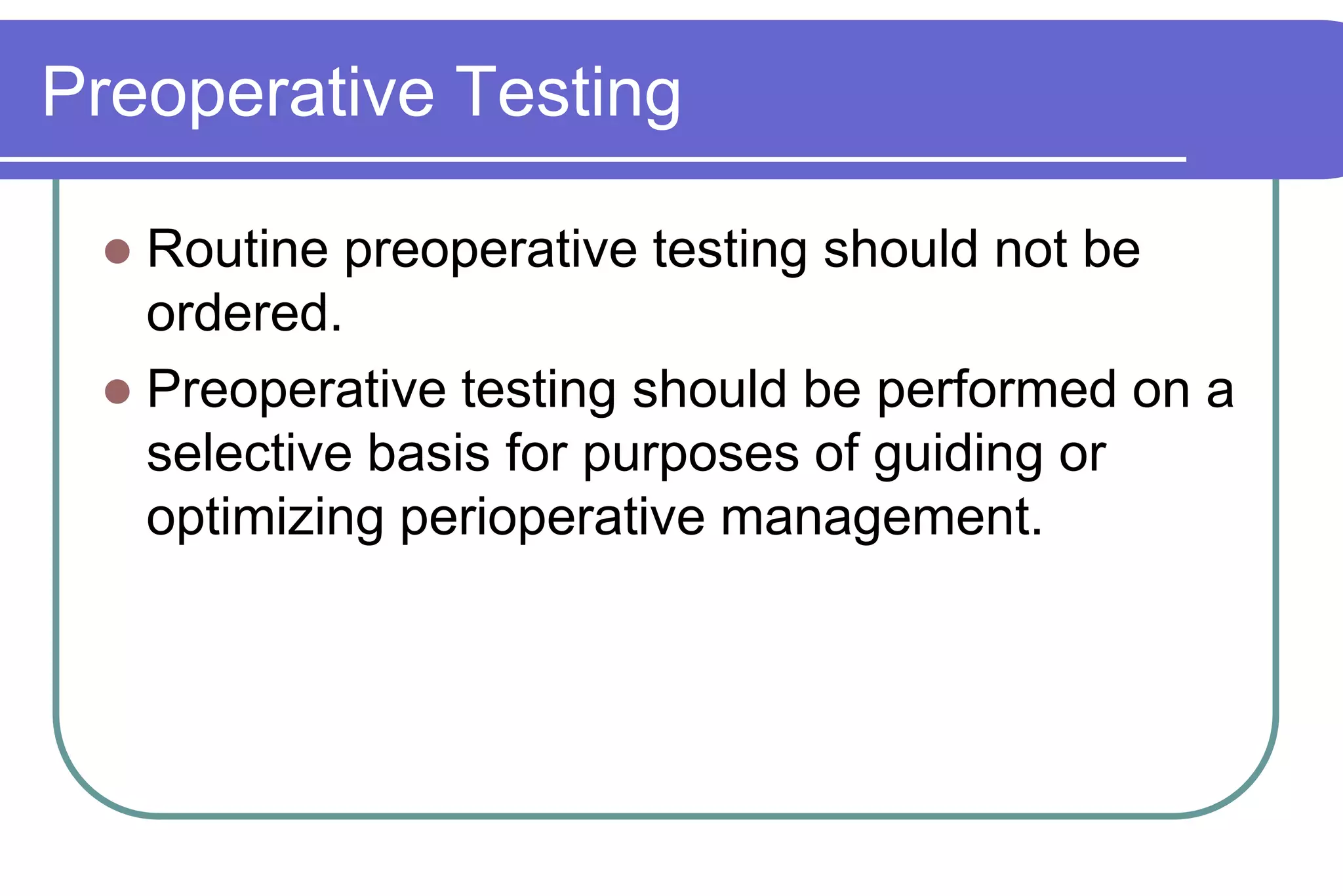 Preoperative TestingRoutine preoperative testing should not be ordered.Preoperative testing should be performed on a selective basis for purposes of guiding or optimizing perioperative management.
