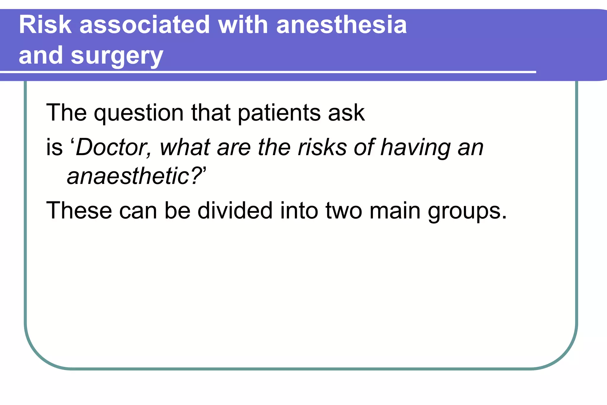 Risk associated with anesthesiaand surgeryThe question that patients askis ‘Doctor, what are the risks of having an anaesthetic?’These can be divided into two main groups.