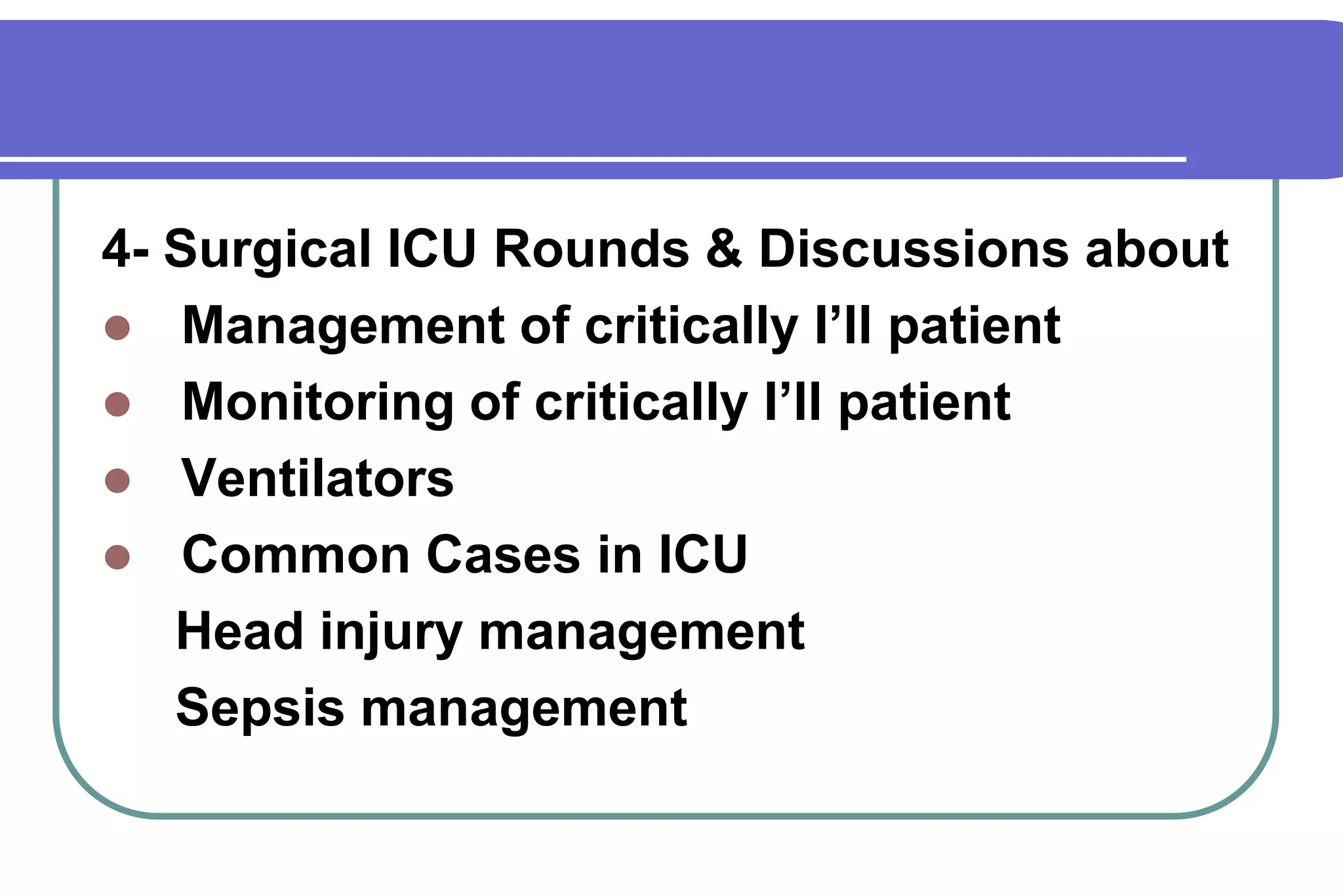4- Surgical ICU Rounds & Discussions aboutManagement of critically I’ll patientMonitoring of critically I’ll patientVentilatorsCommon Cases in ICU     Head injury management     Sepsis management