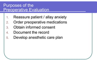 Purposes of thePreoperative Evaluation Reassure patient / allay anxietyOrder preoperative medicationsObtain informed consentDocument the recordDevelop anesthetic care plan