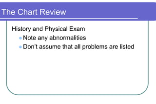 The Chart ReviewHistory and Physical ExamNote any abnormalitiesDon’t assume that all problems are listed