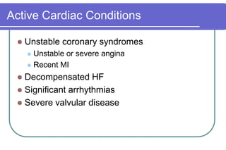 Active Cardiac ConditionsUnstable coronary syndromesUnstable or severe anginaRecent MIDecompensated HFSignificant arrhythmiasSevere valvular disease